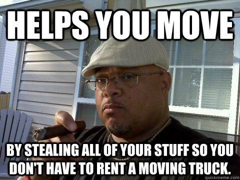 Helps you move by stealing all of your stuff so you don't have to rent a moving truck.  Ghetto Good Guy Greg
