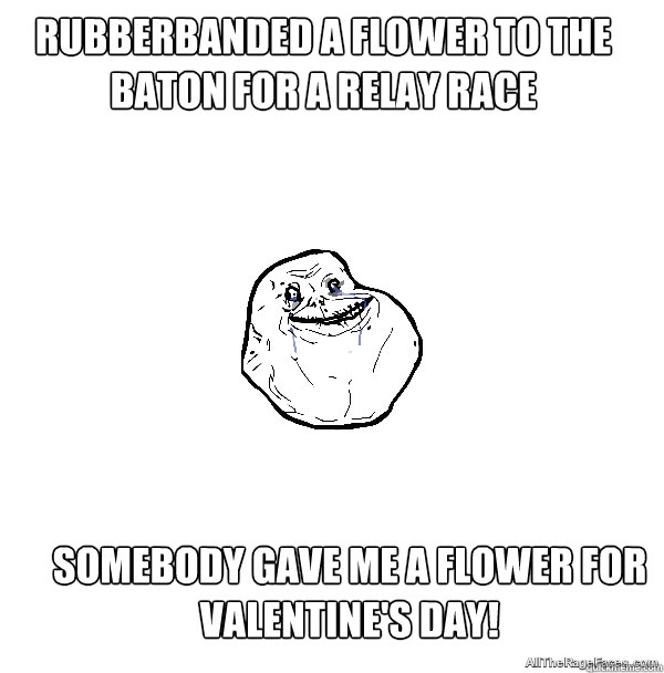 rubberbanded a flower to the baton for a relay race  Somebody gave me a flower for valentine's day! - rubberbanded a flower to the baton for a relay race  Somebody gave me a flower for valentine's day!  ForeverAlone