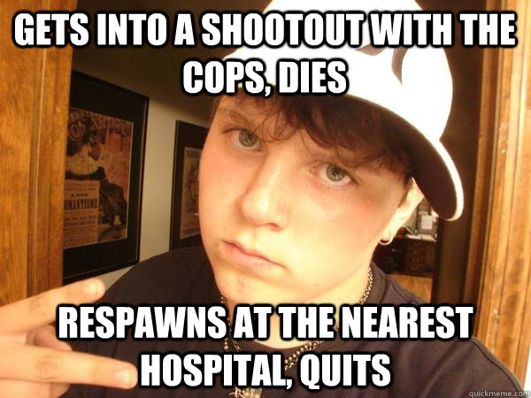 gets into a shootout with the cops, dies respawns at the nearest hospital, quits  Suburban Gangster