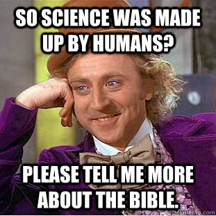 So science was made up by Humans? Please tell me more about the bible. - So science was made up by Humans? Please tell me more about the bible.  Creepy Wonka
