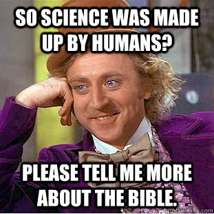 So science was made up by Humans? Please tell me more about the bible.  Creepy Wonka