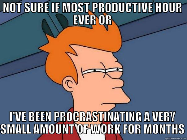 productive or procrastinating - NOT SURE IF MOST PRODUCTIVE HOUR EVER OR I'VE BEEN PROCRASTINATING A VERY SMALL AMOUNT OF WORK FOR MONTHS Futurama Fry