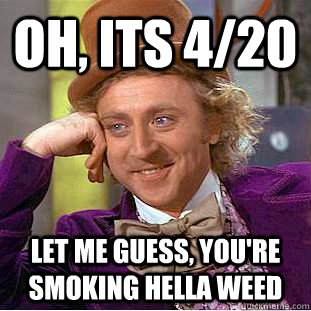 Oh, its 4/20 let me guess, you're smoking hella weed  Condescending Wonka