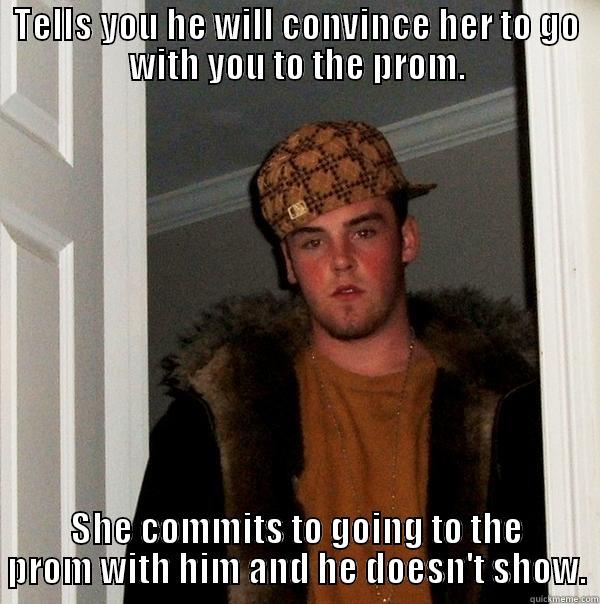 TELLS YOU HE WILL CONVINCE HER TO GO WITH YOU TO THE PROM. SHE COMMITS TO GOING TO THE PROM WITH HIM AND HE DOESN'T SHOW. Scumbag Steve