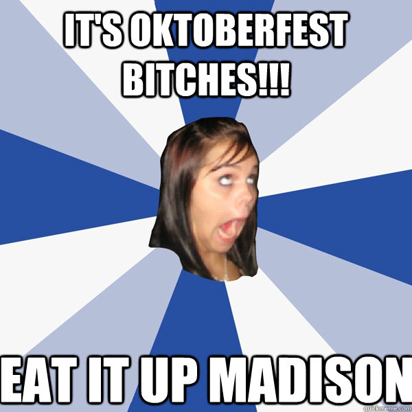 It's Oktoberfest Bitches!!! Eat it up Madison  Annoying Facebook Girl
