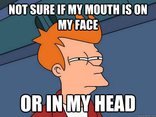 Not sure if my mouth is on my face or in my head  Futurama Fry