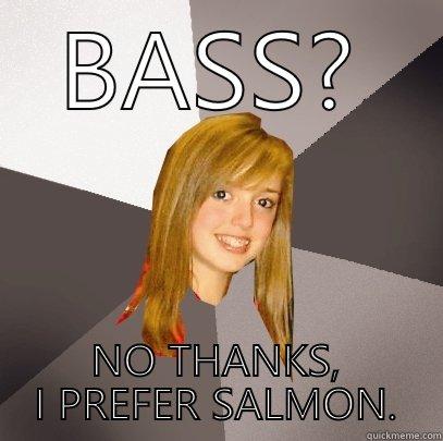 Bass? No thanks, I prefer salmon. - BASS? NO THANKS, I PREFER SALMON. Musically Oblivious 8th Grader