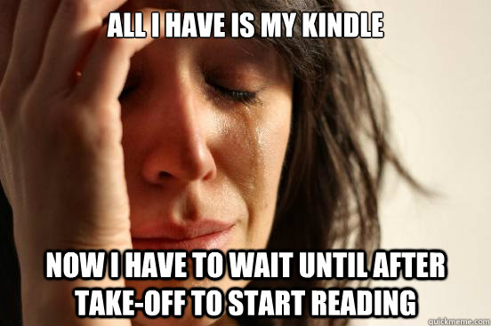 All I have is my Kindle Now I have to wait until after take-off to start reading  First World Problems