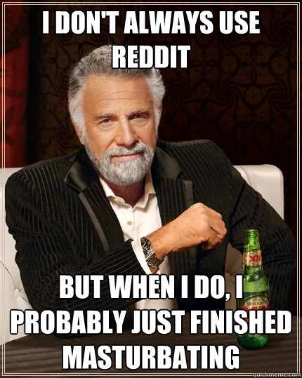 i don't always use Reddit But when I do, I probably just finished masturbating  The Most Interesting Man In The World