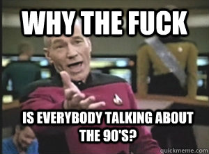 why the fuck is everybody talking about the 90's?  Annoyed Picard