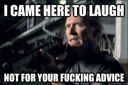 I came here to laugh not for your fucking advice  Angry Clint Eastwood