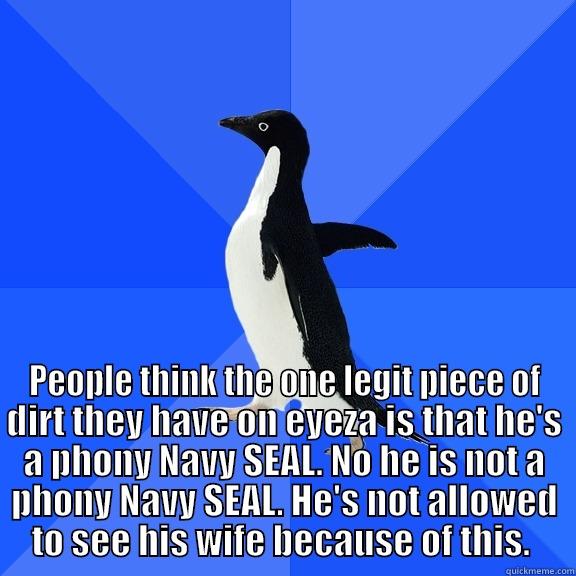  PEOPLE THINK THE ONE LEGIT PIECE OF DIRT THEY HAVE ON EYEZA IS THAT HE'S A PHONY NAVY SEAL. NO HE IS NOT A PHONY NAVY SEAL. HE'S NOT ALLOWED TO SEE HIS WIFE BECAUSE OF THIS.  Socially Awkward Penguin