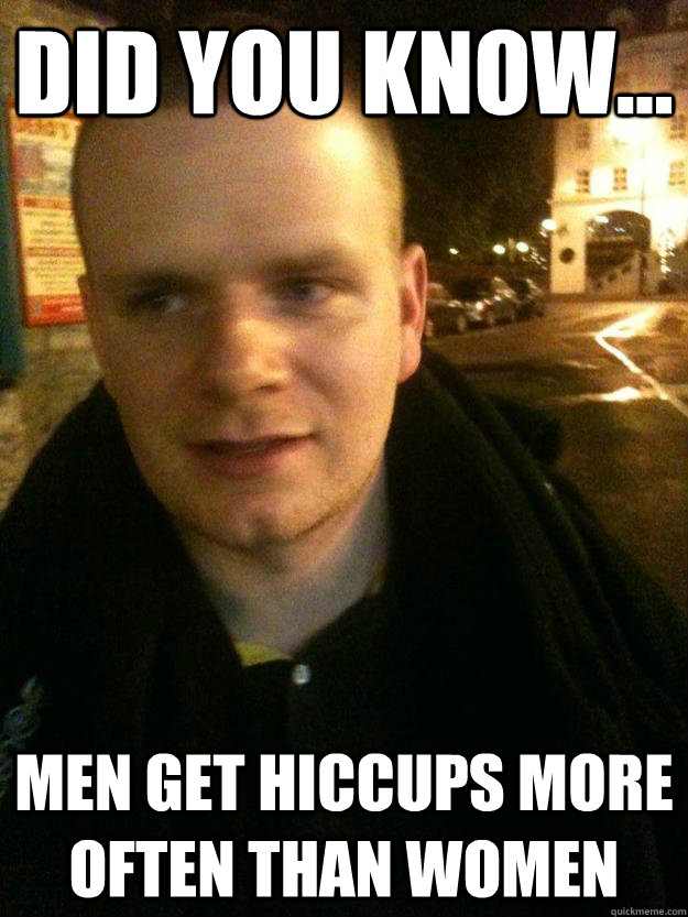 Did you know... men get hiccups more often than women - Did you know... men get hiccups more often than women  Did you know Ian