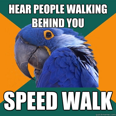 Hear people walking behind you Speed walk  Paranoid Parrot
