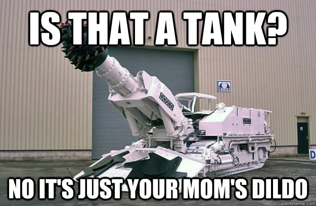 is that a tank? No it's just your mom's dildo - is that a tank? No it's just your mom's dildo  Misc