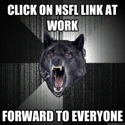 Click on NSFL link at work forward to everyone  Insanity Wolf