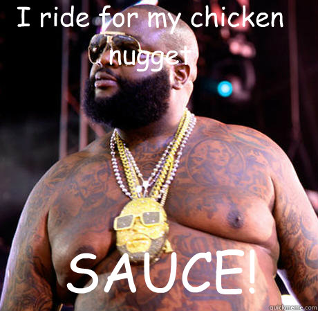 I ride for my chicken nugget SAUCE!  Rick Ross