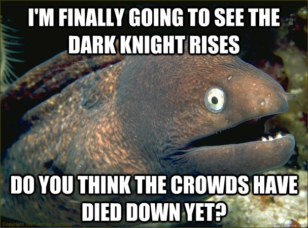 i'm finally going to see the dark knight rises do you think the crowds have died down yet? - i'm finally going to see the dark knight rises do you think the crowds have died down yet?  Bad Joke Eel