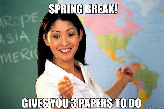 Spring break! Gives you 3 papers to do  Unhelpful High School Teacher