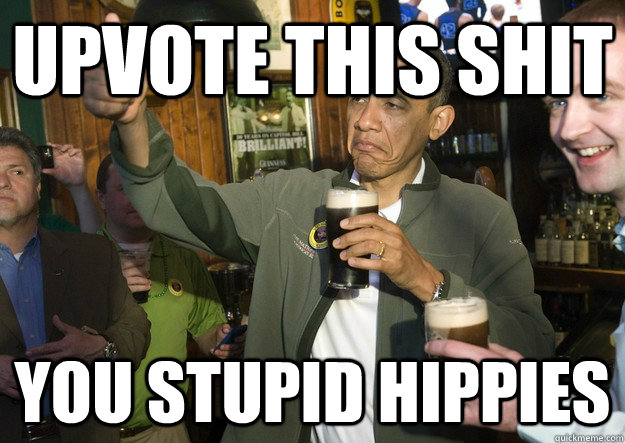 upvote this shit you stupid hippies  