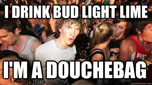 I drink bud light lime I'm a douchebag  Sudden Clarity Clarence