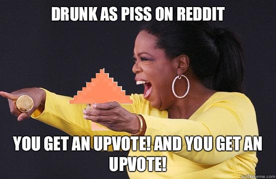 Drunk as piss on Reddit You get an upvote! And you get an upvote!  