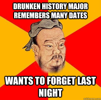 drunken history major remembers many dates wants to forget last night  Confucius says