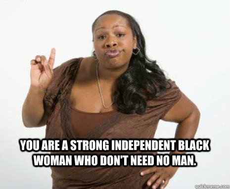 You are a strong independent black woman who don't need no man.   Strong Independent Black Woman