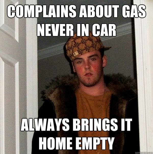 Complains about gas never in Car Always brings it home empty  Scumbag Steve