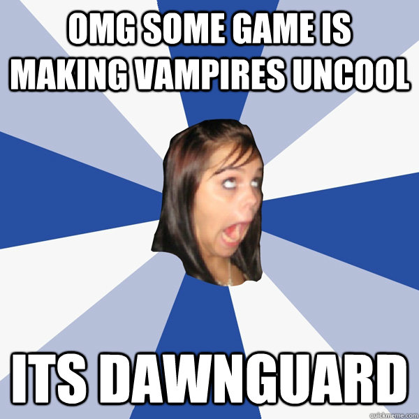 omg some game is making vampires uncool its dawnguard  Annoying Facebook Girl