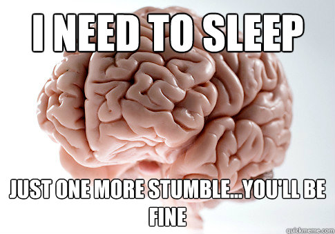 I Need to sleep Just one more stumble...you'll be fine  Scumbag Brain