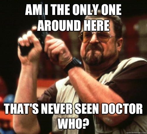 Am i the only one around here That's never seen doctor who?  Am I The Only One Around Here