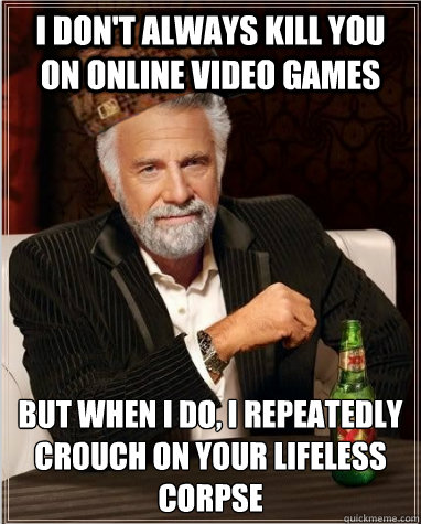 I don't always kill you on online video games But when I do, i repeatedly crouch on your lifeless corpse - I don't always kill you on online video games But when I do, i repeatedly crouch on your lifeless corpse  scumbag dos equis