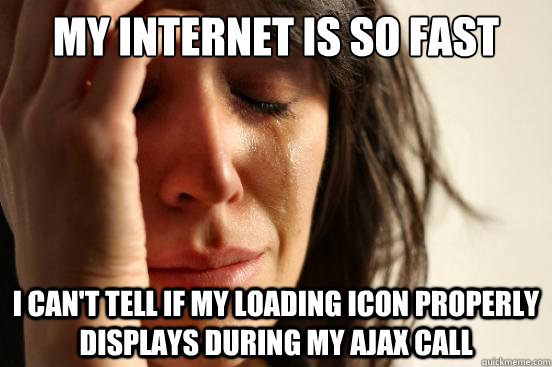 my internet is so fast i can't tell if my loading icon properly displays during my ajax call  First World Problems