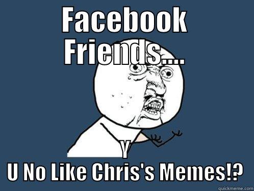 FACEBOOK FRIENDS.... Y U NO LIKE CHRIS'S MEMES!? Y U No
