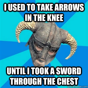 I used to take arrows in the knee Until i took a sword through the chest  Skyrim Stan