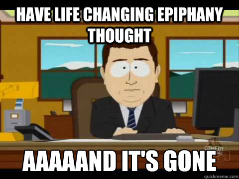 Have life changing epiphany thought Aaaaand It's Gone - Have life changing epiphany thought Aaaaand It's Gone  And its gone