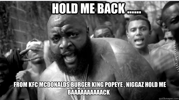  HOLD ME BACK ......   FROM KFC﻿ MCDONALDS BURGER KING POPEYE , NIGGAZ HOLD ME BAAAAAAAAAACK  RICK ROSS HOLD ME BACK