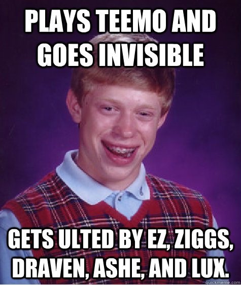 Plays teemo and goes invisible Gets ulted by ez, ziggs, draven, ashe, and lux.  Bad Luck Brian