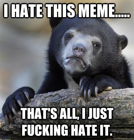 I hate this meme..... That's all, I just fucking hate it.  Confession Bear