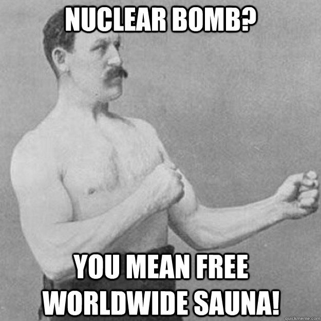 nuclear bomb? you mean free worldwide sauna!  overly manly man