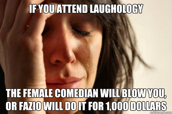 If you attend laughology  the female comedian will blow you, or fazio will do it for 1,000 dollars   First World Problems