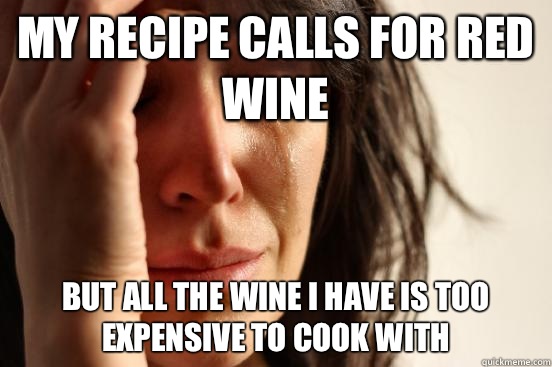 My recipe calls for red wine  But all the wine I have is too expensive to cook with  First World Problems