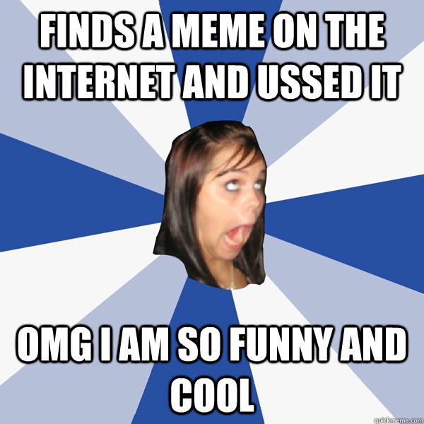 finds a meme on the  internet and ussed it  omg i am so funny and cool   Annoying Facebook Girl