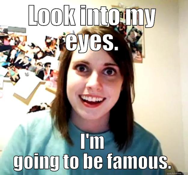LOOK INTO MY EYES. I'M GOING TO BE FAMOUS. Overly Attached Girlfriend