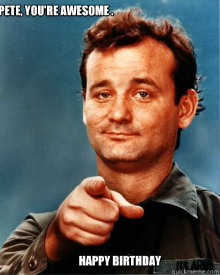 Pete, You're awesome .
 Happy Birthday  