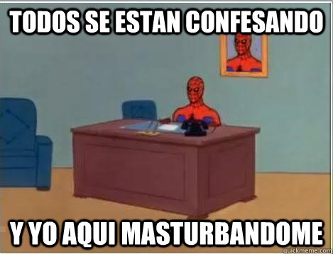 todos se estan confesando y yo aqui masturbandome  