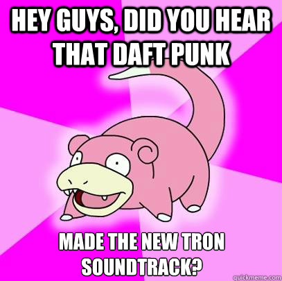 Hey guys, did you hear that Daft Punk made the new tron soundtrack?  Slowpoke