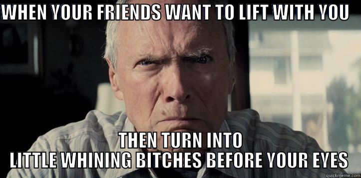 WHEN YOUR FRIENDS WANT TO LIFT WITH YOU     THEN TURN INTO LITTLE WHINING BITCHES BEFORE YOUR EYES Misc