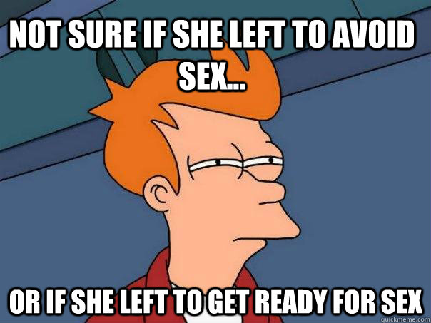 Not sure if she left to avoid sex... Or if she left to get ready for sex - Not sure if she left to avoid sex... Or if she left to get ready for sex  Futurama Fry